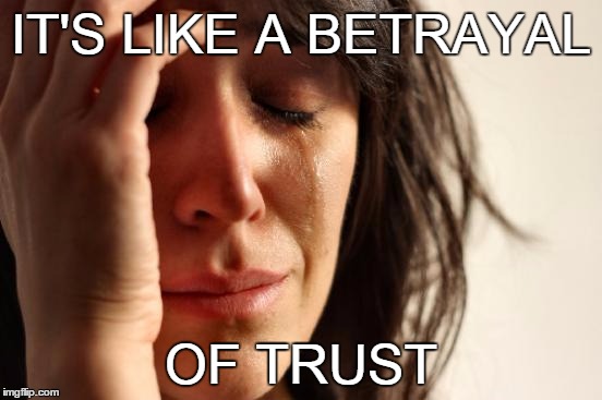 First World Problems Meme | IT'S LIKE A BETRAYAL OF TRUST | image tagged in memes,first world problems | made w/ Imgflip meme maker