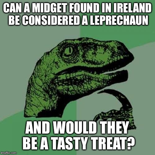 Midgets in ireland | CAN A MIDGET FOUND IN IRELAND BE CONSIDERED A LEPRECHAUN; AND WOULD THEY BE A TASTY TREAT? | image tagged in memes,philosoraptor,midgets,leprechaun,funny meme | made w/ Imgflip meme maker