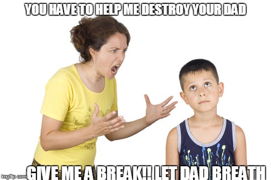 Mother  | YOU HAVE TO HELP ME DESTROY YOUR DAD; GIVE ME A BREAK!! LET DAD BREATH | image tagged in mother | made w/ Imgflip meme maker