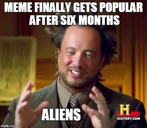 Ancient Aliens | MEME FINALLY GETS POPULAR AFTER SIX MONTHS; ALIENS | image tagged in memes,ancient aliens | made w/ Imgflip meme maker