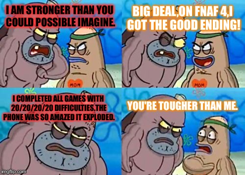 How Tough Are You | BIG DEAL,ON FNAF 4,I GOT THE GOOD ENDING! I AM STRONGER THAN YOU COULD POSSIBLE IMAGINE. YOU'RE TOUGHER THAN ME. I COMPLETED ALL GAMES WITH 20/20/20/20 DIFFICULTIES.THE PHONE WAS SO AMAZED IT EXPLODED. | image tagged in memes,how tough are you | made w/ Imgflip meme maker