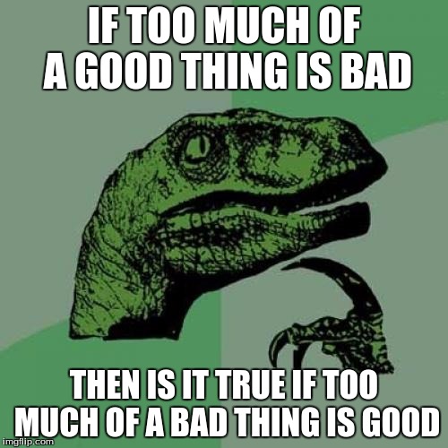 Philosoraptor | IF TOO MUCH OF A GOOD THING IS BAD; THEN IS IT TRUE IF TOO MUCH OF A BAD THING IS GOOD | image tagged in memes,philosoraptor | made w/ Imgflip meme maker