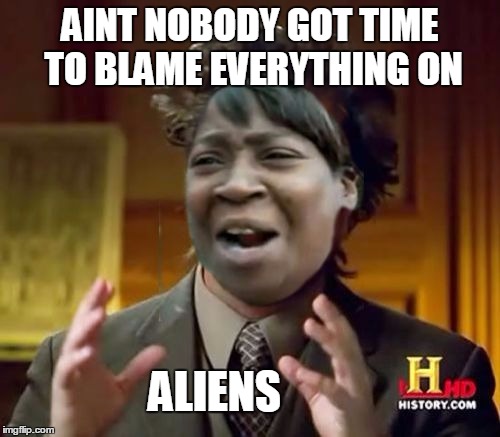 AINT NOBODY GOT TIME TO BLAME EVERYTHING ON; ALIENS | image tagged in aint got time for no aliens,memes | made w/ Imgflip meme maker