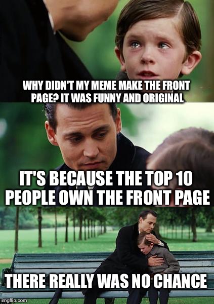 Is it that hard to get to the front page? | WHY DIDN'T MY MEME MAKE THE FRONT PAGE? IT WAS FUNNY AND ORIGINAL; IT'S BECAUSE THE TOP 10 PEOPLE OWN THE FRONT PAGE; THERE REALLY WAS NO CHANCE | image tagged in memes,finding neverland,top 10,funny | made w/ Imgflip meme maker