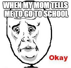 Okay Guy Rage Face |  WHEN MY MOM TELLS ME TO GO TO SCHOOL | image tagged in memes,okay guy rage face | made w/ Imgflip meme maker