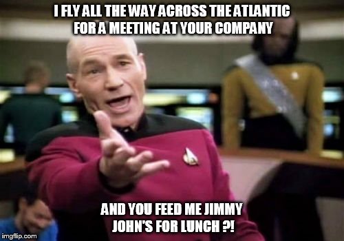 Picard Wtf | I FLY ALL THE WAY ACROSS THE ATLANTIC FOR A MEETING AT YOUR COMPANY; AND YOU FEED ME JIMMY JOHN'S FOR LUNCH ?! | image tagged in memes,picard wtf | made w/ Imgflip meme maker