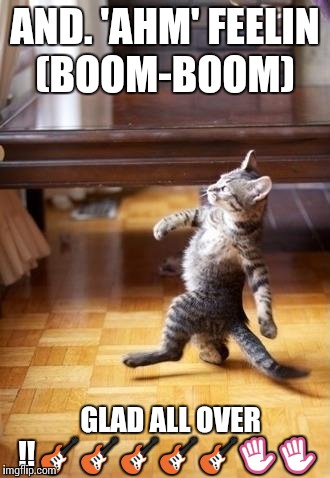 Cool Cat Stroll Meme | AND. 'AHM' FEELIN (BOOM-BOOM); GLAD ALL OVER !! 🎸🎸🎸🎸🎸✋✋ | image tagged in memes,cool cat stroll | made w/ Imgflip meme maker