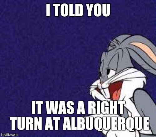 I TOLD YOU IT WAS A RIGHT TURN AT ALBUQUERQUE | made w/ Imgflip meme maker