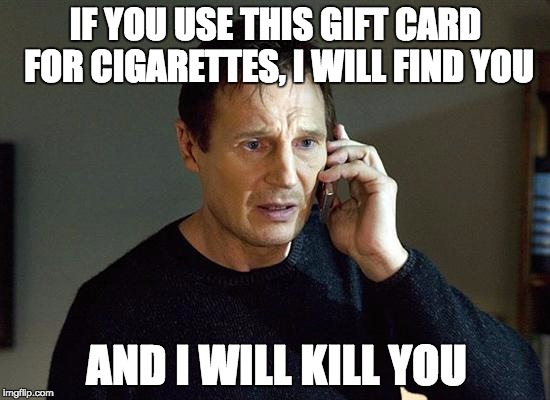 Liam Neeson Taken 2 Meme | IF YOU USE THIS GIFT CARD FOR CIGARETTES, I WILL FIND YOU; AND I WILL KILL YOU | image tagged in memes,liam neeson taken 2 | made w/ Imgflip meme maker