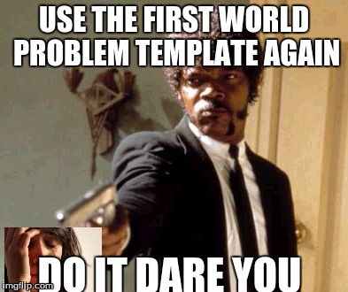 Say That Again I Dare You | USE THE FIRST WORLD PROBLEM TEMPLATE AGAIN; DO IT DARE YOU | image tagged in memes,say that again i dare you | made w/ Imgflip meme maker