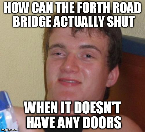 10 Guy Meme | HOW CAN THE FORTH ROAD BRIDGE ACTUALLY SHUT; WHEN IT DOESN'T HAVE ANY DOORS | image tagged in memes,10 guy | made w/ Imgflip meme maker