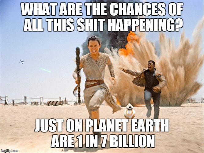 Star Wars 7 | WHAT ARE THE CHANCES OF ALL THIS SHIT HAPPENING? JUST ON PLANET EARTH ARE 1 IN 7 BILLION | image tagged in star wars 7 | made w/ Imgflip meme maker