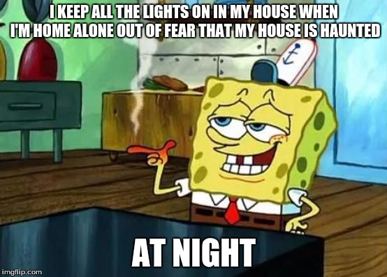Spongebob at night | I KEEP ALL THE LIGHTS ON IN MY HOUSE WHEN I'M HOME ALONE OUT OF FEAR THAT MY HOUSE IS HAUNTED; AT NIGHT | image tagged in spongebob at night,memes,spongebob | made w/ Imgflip meme maker