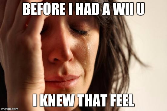 First World Problems Meme | BEFORE I HAD A WII U I KNEW THAT FEEL | image tagged in memes,first world problems | made w/ Imgflip meme maker