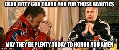 Praying Ricky Bobby | DEAR TITTY GOD THANK YOU FOR THOSE BEAUTIES; MAY THEY BE PLENTY TODAY TO HONOR YOU AMEN | image tagged in praying ricky bobby | made w/ Imgflip meme maker