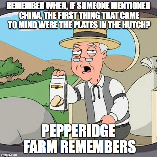 Who eats off of china anymore? | REMEMBER WHEN, IF SOMEONE MENTIONED CHINA, THE FIRST THING THAT CAME TO MIND WERE THE PLATES IN THE HUTCH? PEPPERIDGE FARM REMEMBERS | image tagged in memes,pepperidge farm remembers,china | made w/ Imgflip meme maker