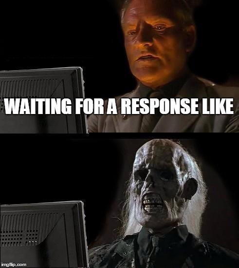 I'll Just Wait Here | WAITING FOR A RESPONSE LIKE | image tagged in memes,ill just wait here | made w/ Imgflip meme maker