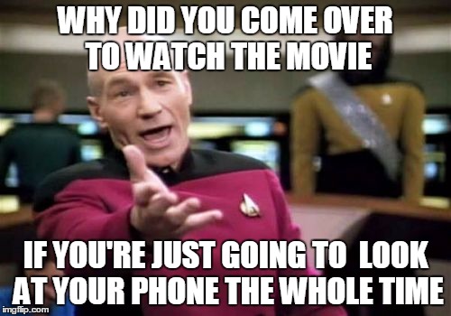 This drives me nuts... | WHY DID YOU COME OVER TO WATCH THE MOVIE; IF YOU'RE JUST GOING TO  LOOK AT YOUR PHONE THE WHOLE TIME | image tagged in memes,picard wtf | made w/ Imgflip meme maker