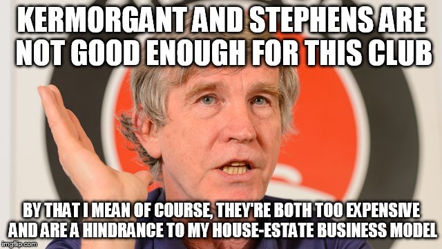 KERMORGANT AND STEPHENS ARE NOT GOOD ENOUGH FOR THIS CLUB; BY THAT I MEAN OF COURSE, THEY'RE BOTH TOO EXPENSIVE AND ARE A HINDRANCE TO MY HOUSE-ESTATE BUSINESS MODEL | image tagged in rolandout | made w/ Imgflip meme maker