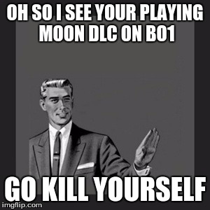 Kill Yourself Guy | OH SO I SEE YOUR PLAYING MOON DLC ON BO1; GO KILL YOURSELF | image tagged in memes,kill yourself guy | made w/ Imgflip meme maker