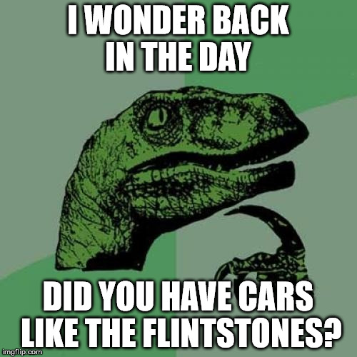 Philosoraptor Meme | I WONDER BACK IN THE DAY DID YOU HAVE CARS LIKE THE FLINTSTONES? | image tagged in memes,philosoraptor | made w/ Imgflip meme maker