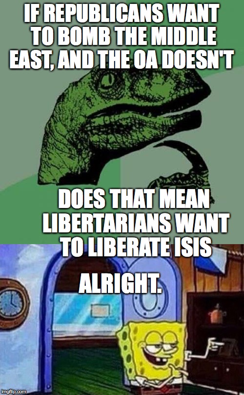 political joke kind of based off Socrates, Forman, and Invicta  | IF REPUBLICANS WANT TO BOMB THE MIDDLE EAST, AND THE OA DOESN'T; DOES THAT MEAN LIBERTARIANS WANT TO LIBERATE ISIS; ALRIGHT. | image tagged in philosoraptor,spongebob,politics | made w/ Imgflip meme maker