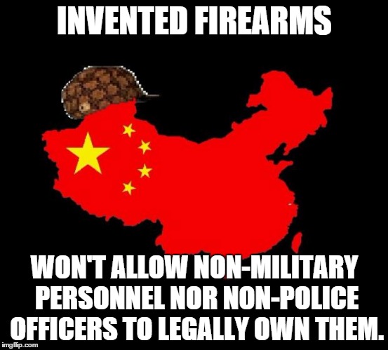 scumbag china | INVENTED FIREARMS; WON'T ALLOW NON-MILITARY PERSONNEL NOR NON-POLICE OFFICERS TO LEGALLY OWN THEM. | image tagged in scumbag china | made w/ Imgflip meme maker