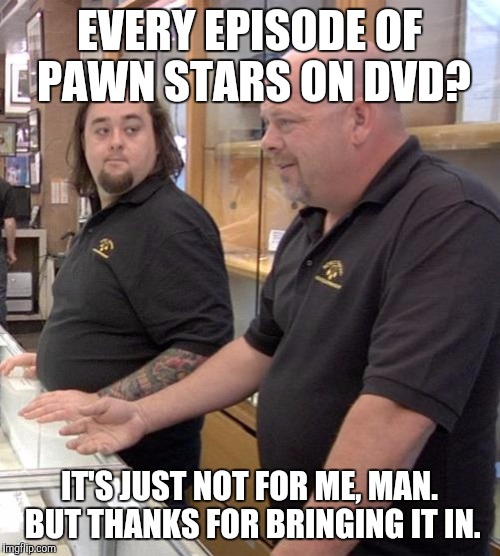 pawn stars rebuttal | EVERY EPISODE OF PAWN STARS ON DVD? IT'S JUST NOT FOR ME, MAN. BUT THANKS FOR BRINGING IT IN. | image tagged in pawn stars rebuttal | made w/ Imgflip meme maker