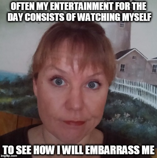 How will I embarrass myself today? | OFTEN MY ENTERTAINMENT FOR THE DAY CONSISTS OF WATCHING MYSELF; TO SEE HOW I WILL EMBARRASS ME | image tagged in embarrassing,embarrassed,embarrass,entertainment,watch,watching | made w/ Imgflip meme maker