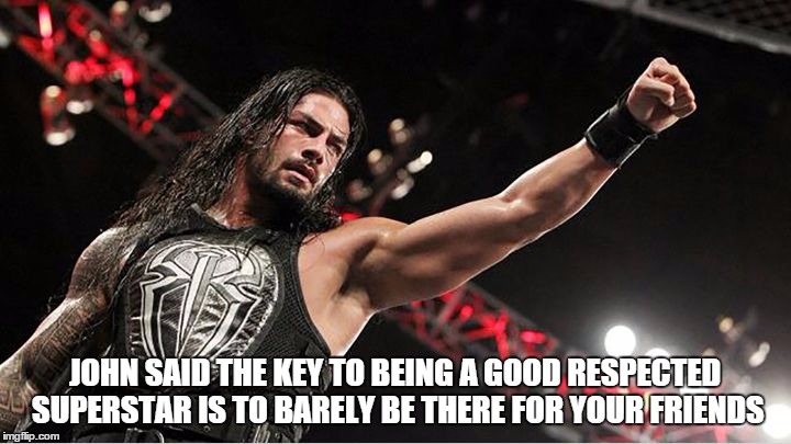 JOHN SAID THE KEY TO BEING A GOOD RESPECTED SUPERSTAR IS TO BARELY BE THERE FOR YOUR FRIENDS | made w/ Imgflip meme maker