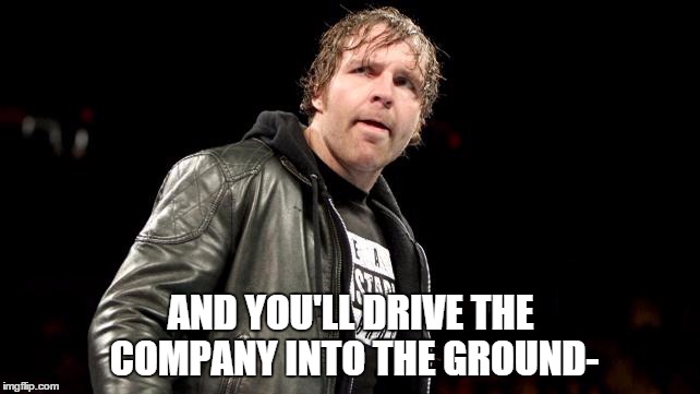 AND YOU'LL DRIVE THE COMPANY INTO THE GROUND- | made w/ Imgflip meme maker