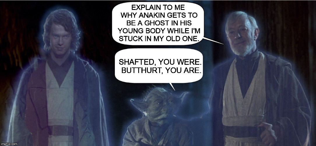 Star Wars Ghosts | EXPLAIN TO ME WHY ANAKIN GETS TO BE A GHOST IN HIS YOUNG BODY WHILE I'M STUCK IN MY OLD ONE. SHAFTED, YOU WERE. BUTTHURT, YOU ARE. | image tagged in memes,star wars,anakin,yoda,obi wan kenobi | made w/ Imgflip meme maker