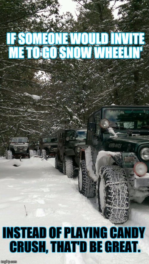 Snow Wheeling instead of Facebook games | IF SOMEONE WOULD INVITE ME TO GO SNOW WHEELIN'; INSTEAD OF PLAYING CANDY CRUSH, THAT'D BE GREAT. | image tagged in jeep,snow | made w/ Imgflip meme maker