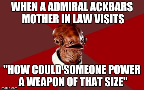 Admiral Ackbar Relationship Expert | WHEN A ADMIRAL ACKBARS MOTHER IN LAW VISITS; "HOW COULD SOMEONE POWER A WEAPON OF THAT SIZE" | image tagged in memes,admiral ackbar relationship expert | made w/ Imgflip meme maker