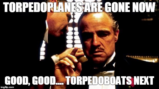 Godfather | TORPEDOPLANES ARE GONE NOW; GOOD, GOOD.... TORPEDOBOATS NEXT | image tagged in godfather | made w/ Imgflip meme maker