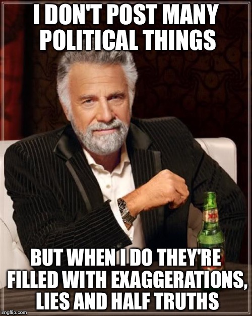 The Most Interesting Man In The World Meme | I DON'T POST MANY POLITICAL THINGS; BUT WHEN I DO THEY'RE FILLED WITH EXAGGERATIONS, LIES AND HALF TRUTHS | image tagged in memes,the most interesting man in the world | made w/ Imgflip meme maker