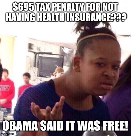 Black Girl Wat | $695 TAX PENALTY FOR NOT HAVING HEALTH INSURANCE??? OBAMA SAID IT WAS FREE! | image tagged in memes,black girl wat | made w/ Imgflip meme maker