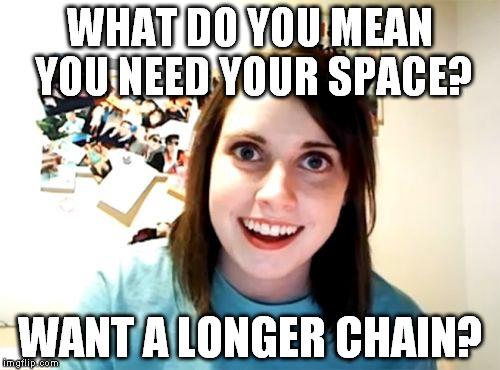 Overly Attached Girlfriend Meme | WHAT DO YOU MEAN YOU NEED YOUR SPACE? WANT A LONGER CHAIN? | image tagged in memes,overly attached girlfriend | made w/ Imgflip meme maker