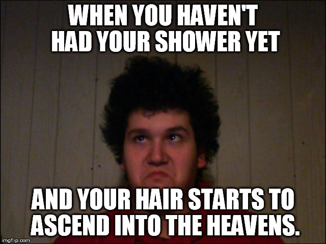 Bad Hair Day | WHEN YOU HAVEN'T HAD YOUR SHOWER YET; AND YOUR HAIR STARTS TO ASCEND INTO THE HEAVENS. | image tagged in bad hair day,weird,hair | made w/ Imgflip meme maker