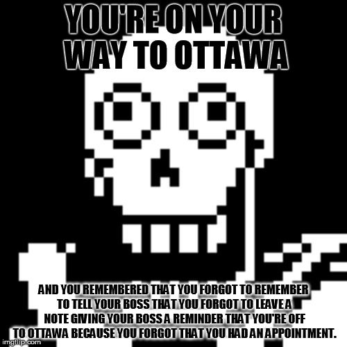 When you forgot to remember... | YOU'RE ON YOUR WAY TO OTTAWA; AND YOU REMEMBERED THAT YOU FORGOT TO REMEMBER TO TELL YOUR BOSS THAT YOU FORGOT TO LEAVE A NOTE GIVING YOUR BOSS A REMINDER THAT YOU'RE OFF TO OTTAWA BECAUSE YOU FORGOT THAT YOU HAD AN APPOINTMENT. | image tagged in sudden surprise,forgot,remember,undertale,papyrus,genius | made w/ Imgflip meme maker