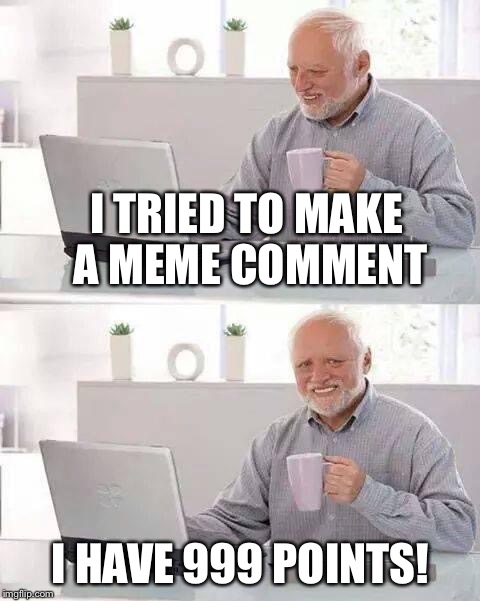 Hide the Pain Harold | I TRIED TO MAKE A MEME COMMENT; I HAVE 999 POINTS! | image tagged in hide the pain harold,memes | made w/ Imgflip meme maker
