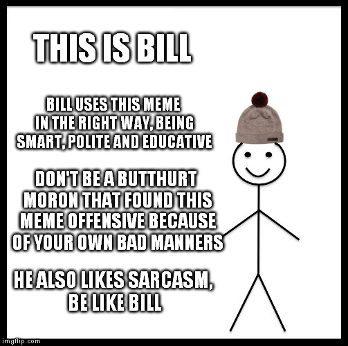 Be Like Bill | THIS IS BILL; BILL USES THIS MEME IN THE RIGHT WAY, BEING SMART, POLITE AND EDUCATIVE; DON'T BE A BUTTHURT MORON THAT FOUND THIS MEME OFFENSIVE BECAUSE OF YOUR OWN BAD MANNERS; HE ALSO LIKES SARCASM, BE LIKE BILL | image tagged in memes,be like bill | made w/ Imgflip meme maker