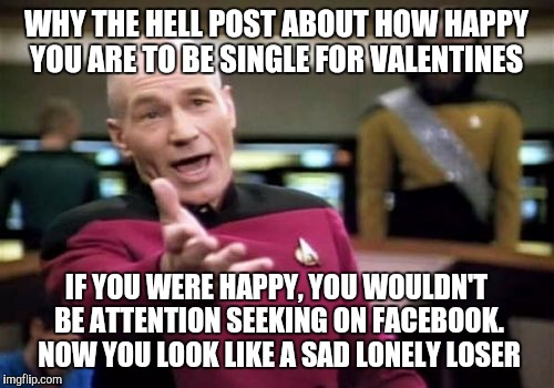 Noone cares.. | WHY THE HELL POST ABOUT HOW HAPPY YOU ARE TO BE SINGLE FOR VALENTINES; IF YOU WERE HAPPY, YOU WOULDN'T BE ATTENTION SEEKING ON FACEBOOK. NOW YOU LOOK LIKE A SAD LONELY LOSER | image tagged in memes,picard wtf | made w/ Imgflip meme maker