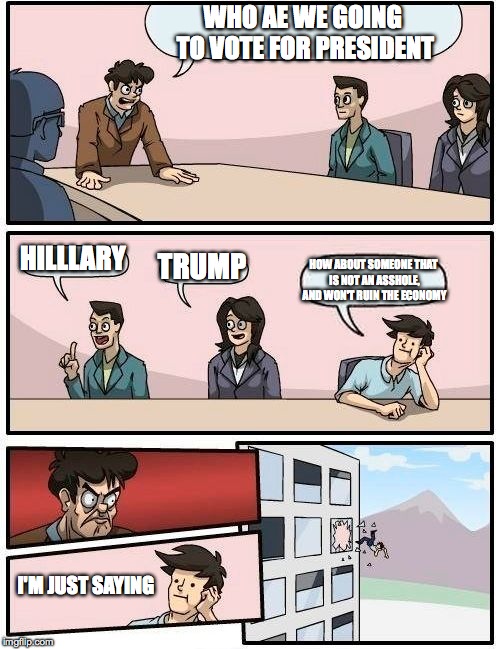 Boardroom Meeting Suggestion Meme | WHO AE WE GOING TO VOTE FOR PRESIDENT; HILLLARY; TRUMP; HOW ABOUT SOMEONE THAT IS NOT AN ASSHOLE, AND WON'T RUIN THE ECONOMY; I'M JUST SAYING | image tagged in memes,boardroom meeting suggestion | made w/ Imgflip meme maker