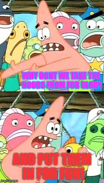 Put It Somewhere Else Patrick | WHY DONT WE TAKE THE NOOBS FROM FOR GLORY; AND PUT THEM IN FOR FUN! | image tagged in memes,put it somewhere else patrick | made w/ Imgflip meme maker