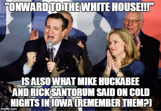 reality's cruel hand will descend soon enough | "ONWARD TO THE WHITE HOUSE!!!"; IS ALSO WHAT MIKE HUCKABEE AND RICK SANTORUM SAID ON COLD NIGHTS IN IOWA (REMEMBER THEM?) | image tagged in ted cruz,election 2016 | made w/ Imgflip meme maker
