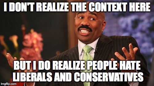 I DON'T REALIZE THE CONTEXT HERE BUT I DO REALIZE PEOPLE HATE LIBERALS AND CONSERVATIVES | image tagged in memes,steve harvey | made w/ Imgflip meme maker