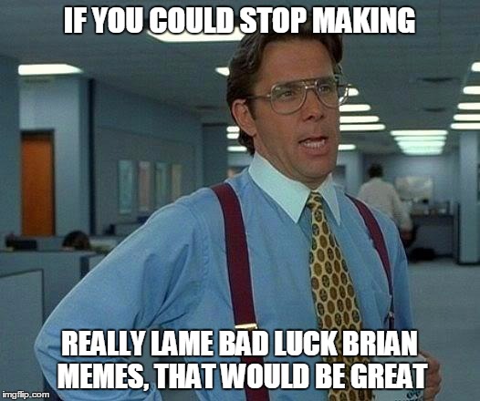 Because some of them are really sad. | IF YOU COULD STOP MAKING; REALLY LAME BAD LUCK BRIAN MEMES, THAT WOULD BE GREAT | image tagged in memes,that would be great | made w/ Imgflip meme maker