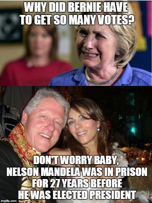 Why did Bernie have to get so many votes? | WHY DID BERNIE HAVE TO GET SO MANY VOTES? DON'T WORRY BABY, NELSON MANDELA WAS IN PRISON FOR 27 YEARS BEFORE HE WAS ELECTED PRESIDENT | image tagged in hillary clinton,bill clinton,memes | made w/ Imgflip meme maker