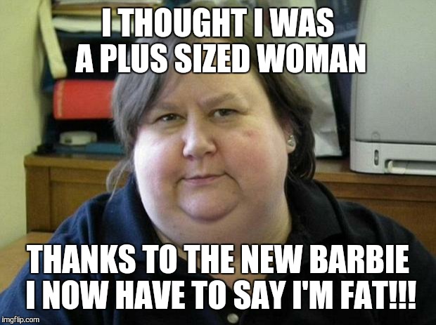 Fat Woman I THOUGHT I WAS A PLUS SIZED WOMAN; THANKS TO THE NEW BARBIE I NO...